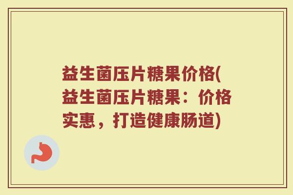 益生菌压片糖果价格(益生菌压片糖果：价格实惠，打造健康肠道)
