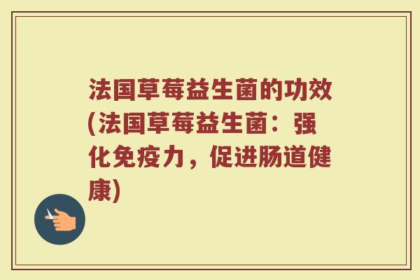 法国草莓益生菌的功效(法国草莓益生菌：强化免疫力，促进肠道健康)