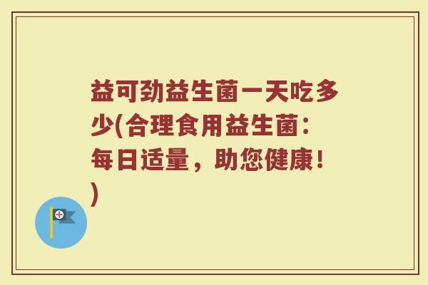 益可劲益生菌一天吃多少(合理食用益生菌：每日适量，助您健康！)