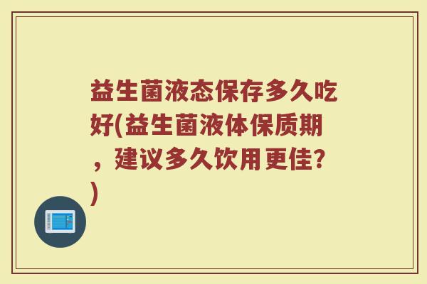 益生菌液态保存多久吃好(益生菌液体保质期，建议多久饮用更佳？)