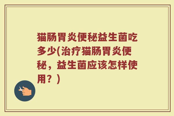 猫肠胃炎便秘益生菌吃多少(治疗猫肠胃炎便秘，益生菌应该怎样使用？)