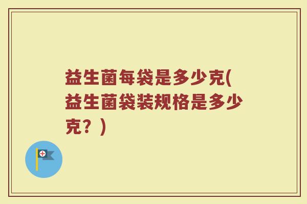 益生菌每袋是多少克(益生菌袋装规格是多少克？)