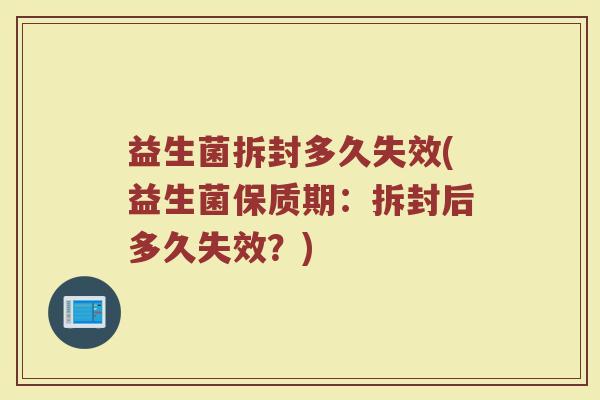 益生菌拆封多久失效(益生菌保质期：拆封后多久失效？)