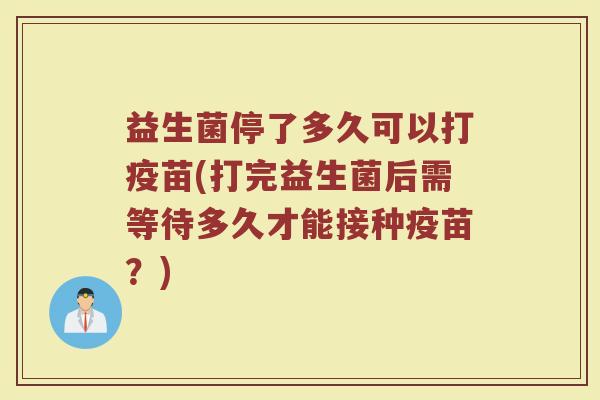 益生菌停了多久可以打疫苗(打完益生菌后需等待多久才能接种疫苗？)