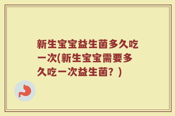 新生宝宝益生菌多久吃一次(新生宝宝需要多久吃一次益生菌？)