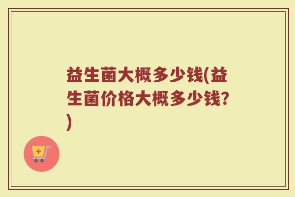 益生菌大概多少钱(益生菌价格大概多少钱？)
