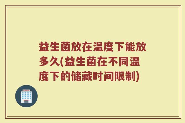 益生菌放在温度下能放多久(益生菌在不同温度下的储藏时间限制)