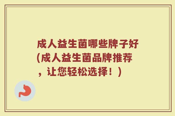 成人益生菌哪些牌子好(成人益生菌品牌推荐，让您轻松选择！)