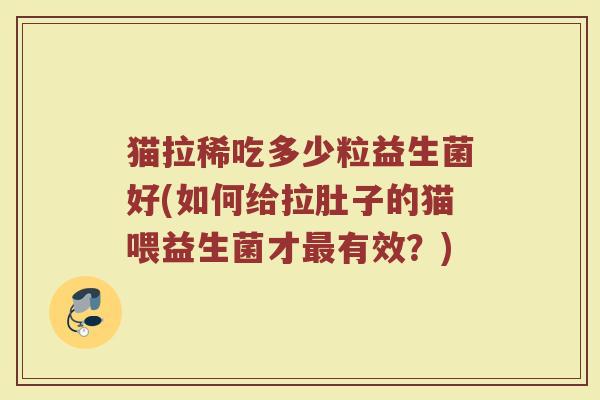 猫拉稀吃多少粒益生菌好(如何给拉肚子的猫喂益生菌才最有效？)