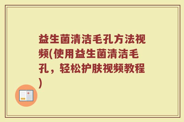 益生菌清洁毛孔方法视频(使用益生菌清洁毛孔，轻松护肤视频教程)