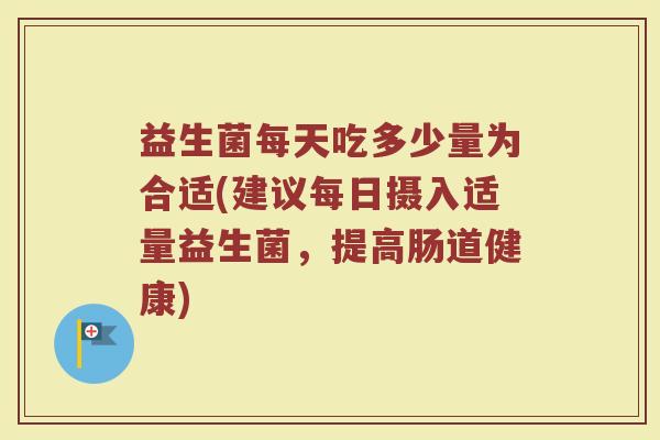 益生菌每天吃多少量为合适(建议每日摄入适量益生菌，提高肠道健康)
