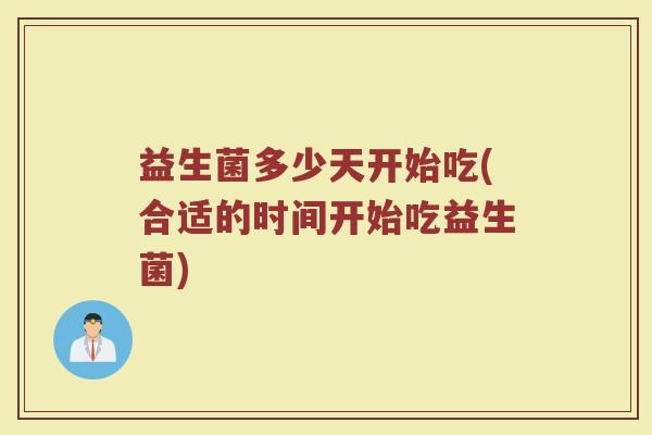 益生菌多少天开始吃(合适的时间开始吃益生菌)