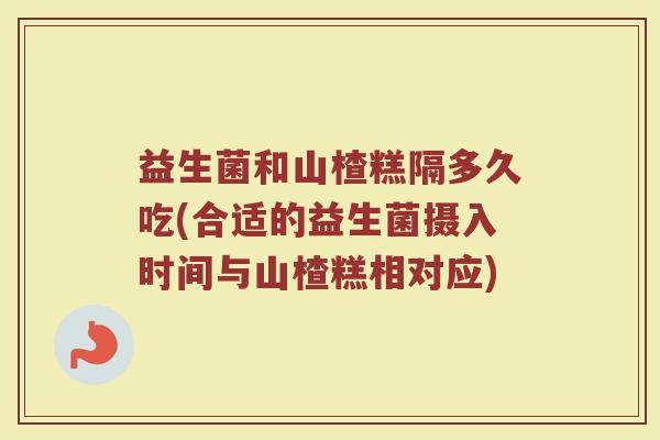 益生菌和山楂糕隔多久吃(合适的益生菌摄入时间与山楂糕相对应)
