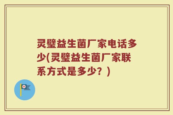 灵璧益生菌厂家电话多少(灵璧益生菌厂家联系方式是多少？)