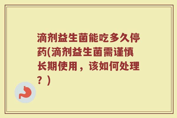 滴剂益生菌能吃多久停药(滴剂益生菌需谨慎长期使用，该如何处理？)