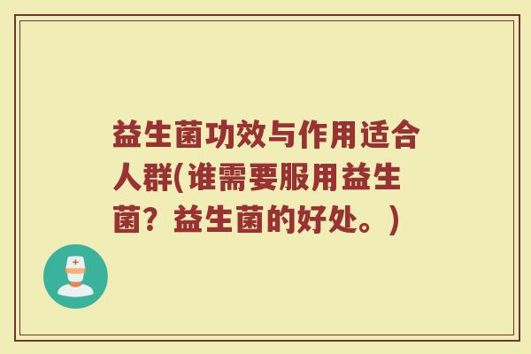 益生菌功效与作用适合人群(谁需要服用益生菌？益生菌的好处。)
