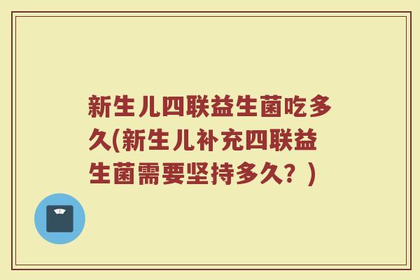 新生儿四联益生菌吃多久(新生儿补充四联益生菌需要坚持多久？)