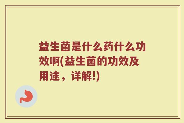 益生菌是什么药什么功效啊(益生菌的功效及用途，详解!)