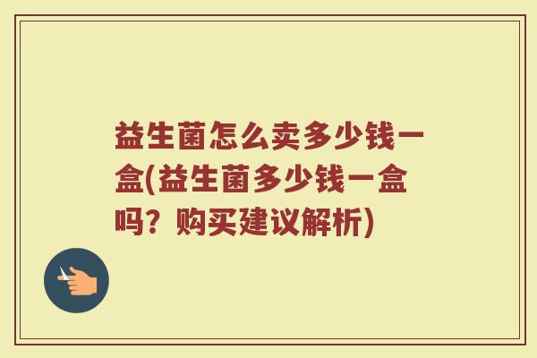益生菌怎么卖多少钱一盒(益生菌多少钱一盒吗？购买建议解析)