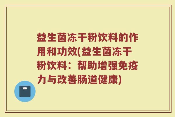 益生菌冻干粉饮料的作用和功效(益生菌冻干粉饮料：帮助增强免疫力与改善肠道健康)