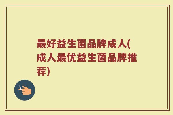 最好益生菌品牌成人(成人最优益生菌品牌推荐)