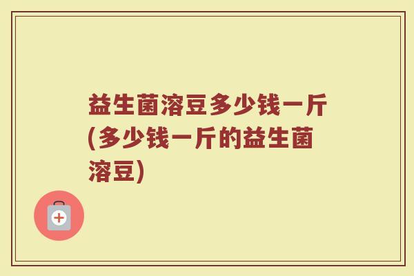 益生菌溶豆多少钱一斤(多少钱一斤的益生菌溶豆)