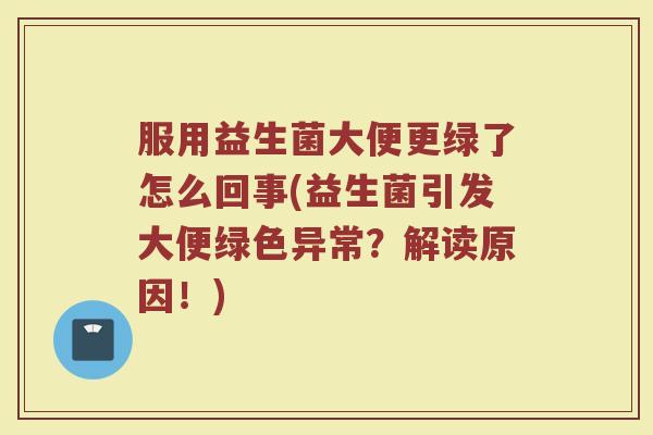 服用益生菌大便更绿了怎么回事(益生菌引发大便绿色异常？解读原因！)