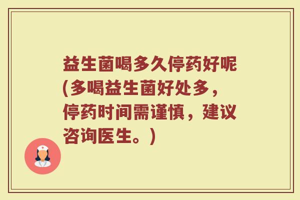益生菌喝多久停药好呢(多喝益生菌好处多，停药时间需谨慎，建议咨询医生。)