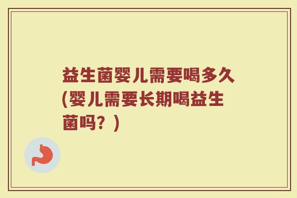 益生菌婴儿需要喝多久(婴儿需要长期喝益生菌吗？)