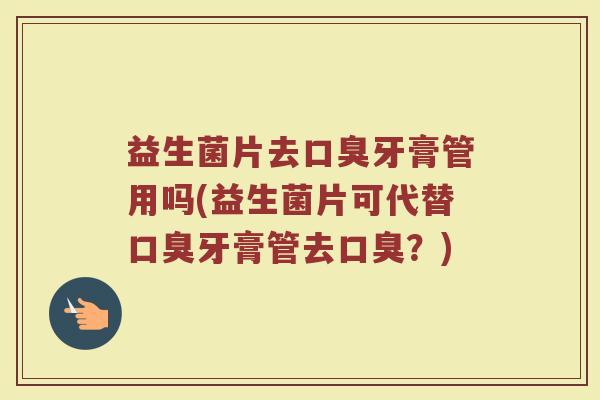 益生菌片去口臭牙膏管用吗(益生菌片可代替口臭牙膏管去口臭？)