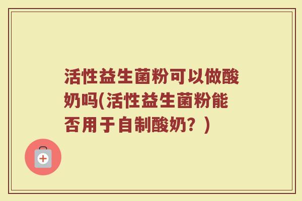 活性益生菌粉可以做酸奶吗(活性益生菌粉能否用于自制酸奶？)