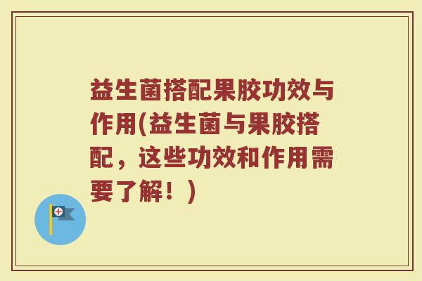 益生菌搭配果胶功效与作用(益生菌与果胶搭配，这些功效和作用需要了解！)