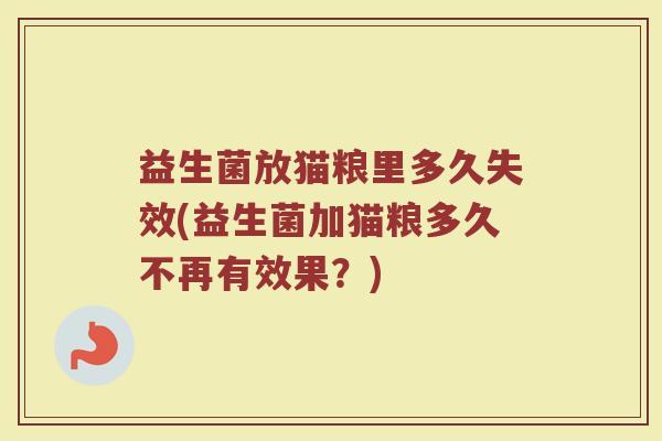 益生菌放猫粮里多久失效(益生菌加猫粮多久不再有效果？)