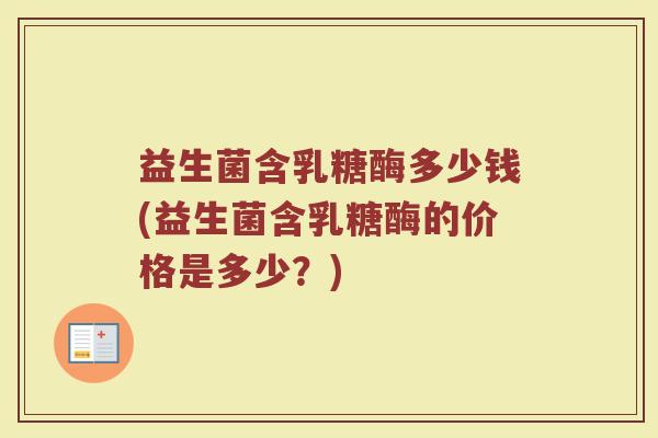 益生菌含乳糖酶多少钱(益生菌含乳糖酶的价格是多少?) 益生菌含乳糖酶多少钱(益生菌含乳糖酶的价格是多少?)