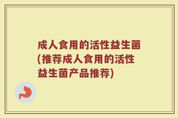 成人食用的活性益生菌(推荐成人食用的活性益生菌产品推荐)
