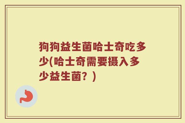 狗狗益生菌哈士奇吃多少(哈士奇需要摄入多少益生菌？)