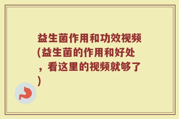 益生菌作用和功效视频(益生菌的作用和好处，看这里的视频就够了)