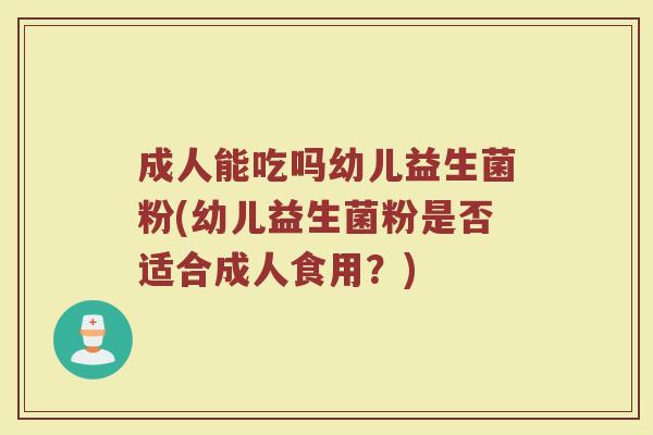 成人能吃吗幼儿益生菌粉(幼儿益生菌粉是否适合成人食用？)