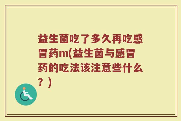 益生菌吃了多久再吃感冒药m(益生菌与感冒药的吃法该注意些什么？)