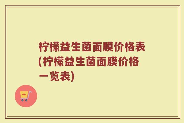 柠檬益生菌面膜价格表(柠檬益生菌面膜价格一览表)