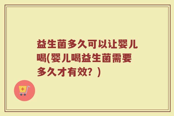 益生菌多久可以让婴儿喝(婴儿喝益生菌需要多久才有效？)