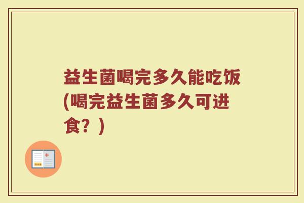益生菌喝完多久能吃饭(喝完益生菌多久可进食?) 益生菌喝完多久能吃饭(喝完益生菌多久可进食?)