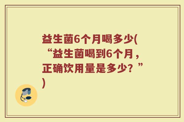 益生菌6个月喝多少(“益生菌喝到6个月，正确饮用量是多少？”)