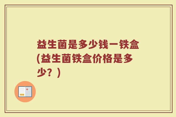 益生菌是多少钱一铁盒(益生菌铁盒价格是多少？)
