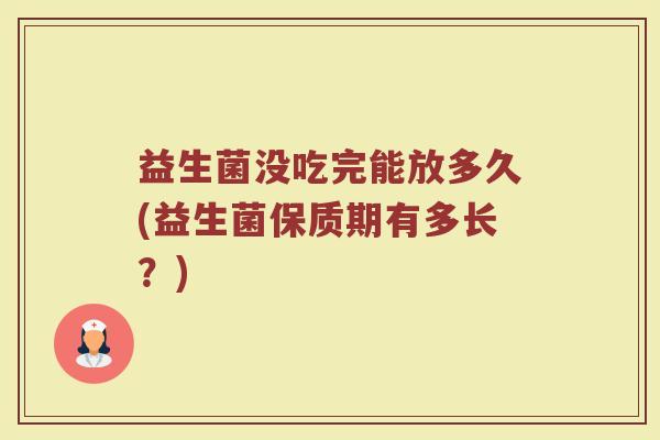 益生菌没吃完能放多久(益生菌保质期有多长？)