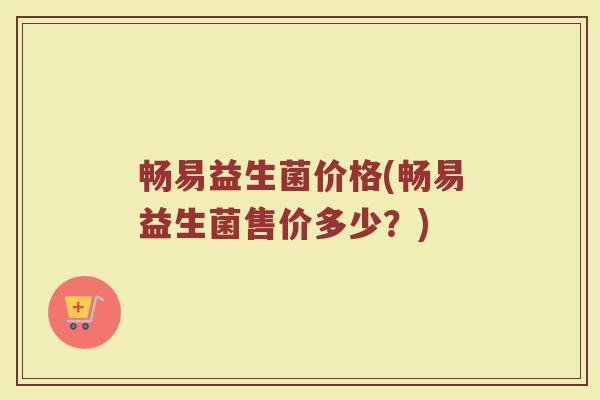畅易益生菌价格(畅易益生菌售价多少？)
