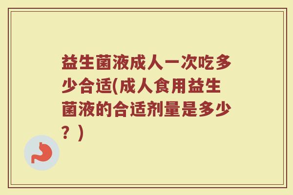 益生菌液成人一次吃多少合适(成人食用益生菌液的合适剂量是多少？)