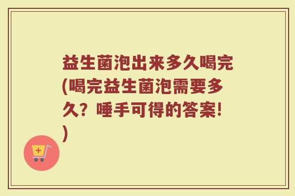 益生菌泡出来多久喝完(喝完益生菌泡需要多久？唾手可得的答案!)