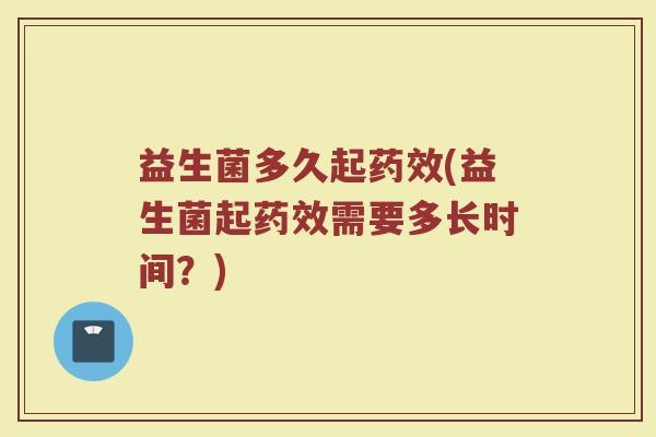 益生菌多久起药效(益生菌起药效需要多长时间？)