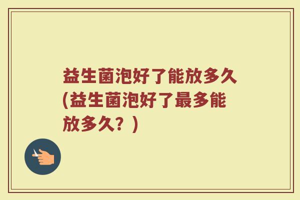 益生菌泡好了能放多久(益生菌泡好了最多能放多久？)